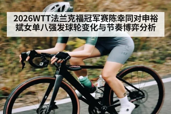 2026WTT法兰克福冠军赛陈幸同对申裕斌女单八强发球轮变化与节奏博弈分析