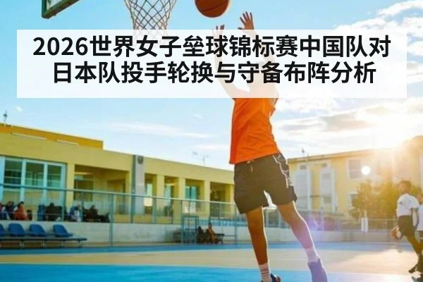 2026世界女子垒球锦标赛中国队对日本队投手轮换与守备布阵分析